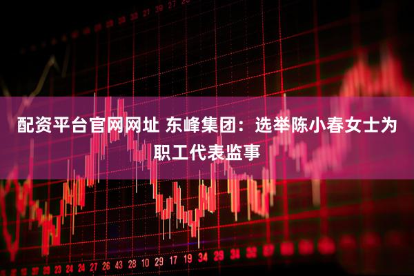 配资平台官网网址 东峰集团：选举陈小春女士为职工代表监事