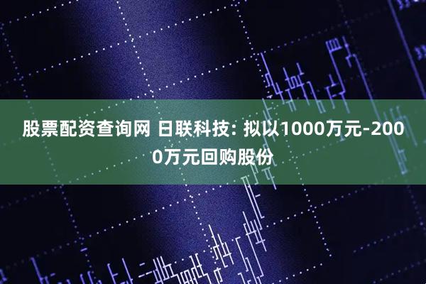 股票配资查询网 日联科技: 拟以1000万元-2000万元回购股份