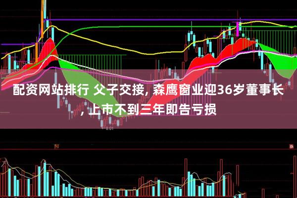 配资网站排行 父子交接, 森鹰窗业迎36岁董事长, 上市不到三年即告亏损