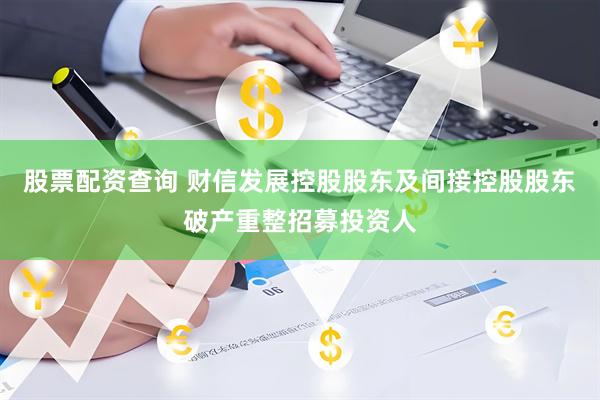 股票配资查询 财信发展控股股东及间接控股股东破产重整招募投资人