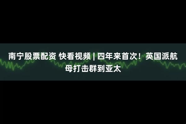 南宁股票配资 快看视频 | 四年来首次！英国派航母打击群到亚太