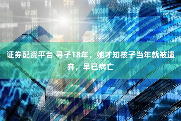 证券配资平台 寻子18年，她才知孩子当年就被遗弃，早已病亡