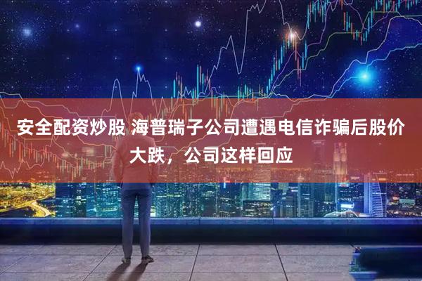 安全配资炒股 海普瑞子公司遭遇电信诈骗后股价大跌，公司这样回应