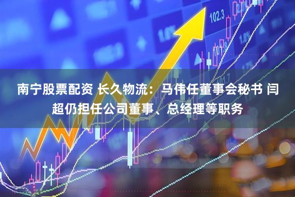 南宁股票配资 长久物流：马伟任董事会秘书 闫超仍担任公司董事、总经理等职务