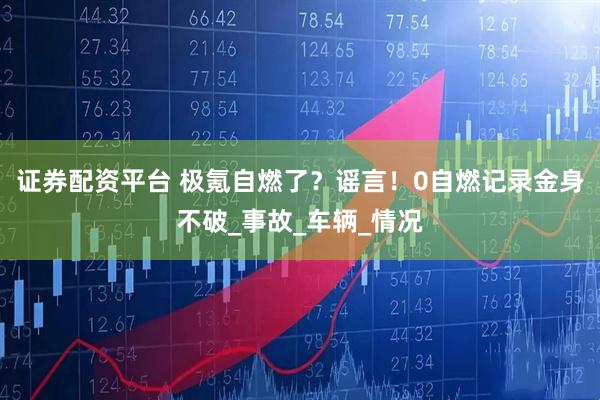 证券配资平台 极氪自燃了？谣言！0自燃记录金身不破_事故_车辆_情况