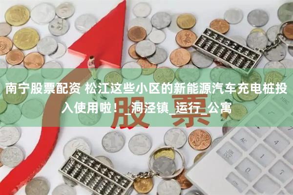 南宁股票配资 松江这些小区的新能源汽车充电桩投入使用啦！_洞泾镇_运行_公寓