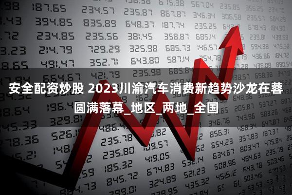安全配资炒股 2023川渝汽车消费新趋势沙龙在蓉圆满落幕_地区_两地_全国