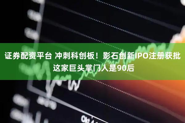 证券配资平台 冲刺科创板！影石创新IPO注册获批 这家巨头掌门人是90后