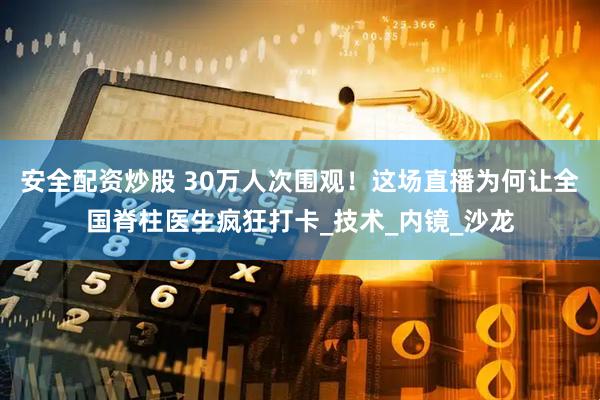 安全配资炒股 30万人次围观！这场直播为何让全国脊柱医生疯狂打卡_技术_内镜_沙龙