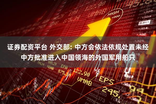证券配资平台 外交部: 中方会依法依规处置未经中方批准进入中国领海的外国军用船只