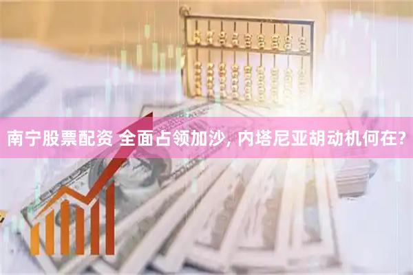 南宁股票配资 全面占领加沙, 内塔尼亚胡动机何在?