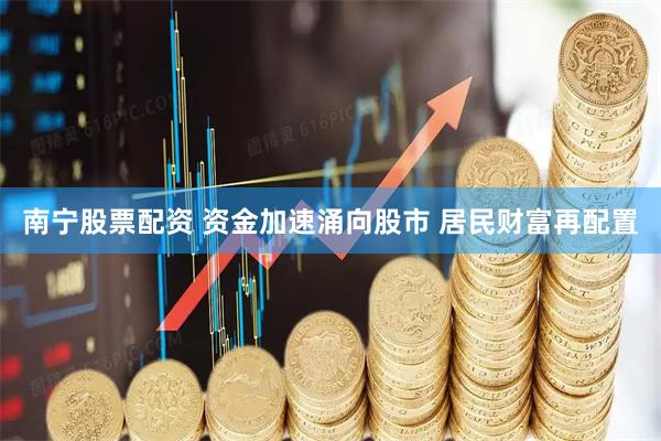 南宁股票配资 资金加速涌向股市 居民财富再配置