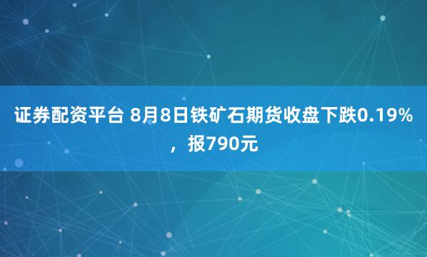 证券配资平台 8月8日铁矿石期货收盘下跌0.19%，报790元