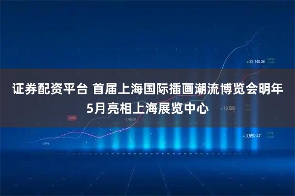 证券配资平台 首届上海国际插画潮流博览会明年5月亮相上海展览中心