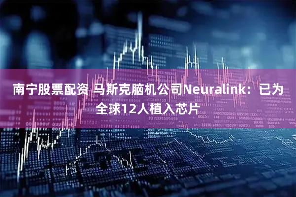 南宁股票配资 马斯克脑机公司Neuralink：已为全球12人植入芯片