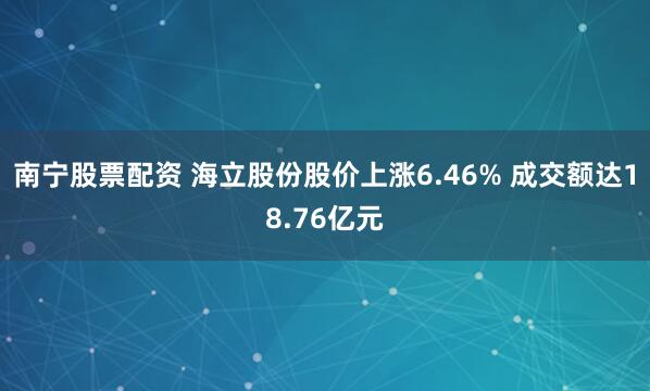 南宁股票配资 海立股份股价上涨6.46% 成交额达18.76亿元