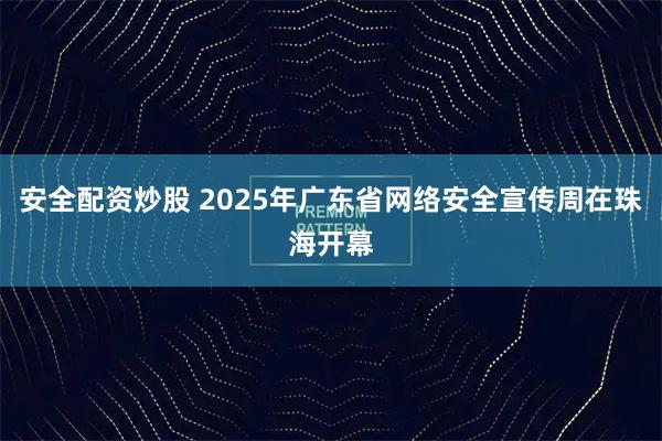安全配资炒股 2025年广东省网络安全宣传周在珠海开幕