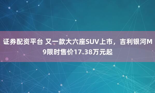 证券配资平台 又一款大六座SUV上市，吉利银河M9限时售价17.38万元起