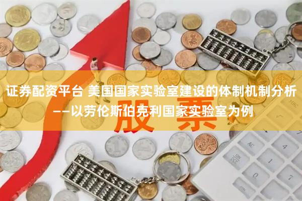证券配资平台 美国国家实验室建设的体制机制分析 ——以劳伦斯伯克利国家实验室为例