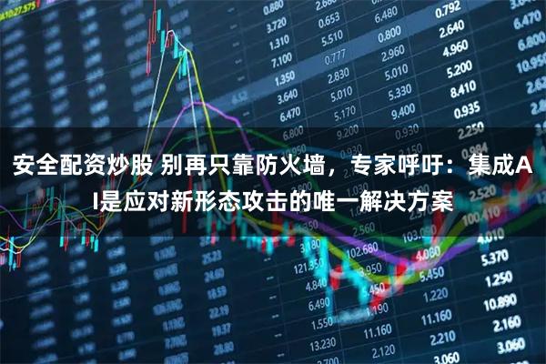 安全配资炒股 别再只靠防火墙，专家呼吁：集成AI是应对新形态攻击的唯一解决方案