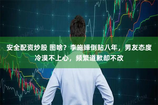 安全配资炒股 图啥？李施嬅倒贴八年，男友态度冷漠不上心，频繁道歉却不改