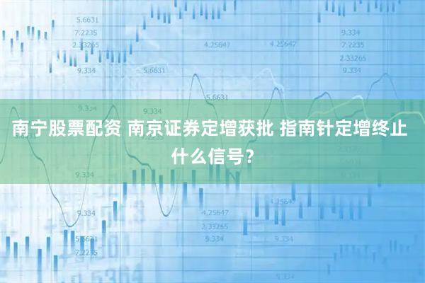 南宁股票配资 南京证券定增获批 指南针定增终止 什么信号？