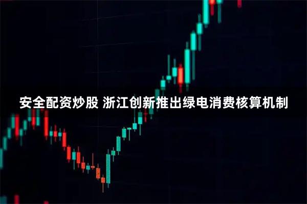 安全配资炒股 浙江创新推出绿电消费核算机制