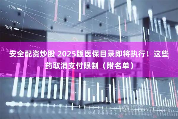 安全配资炒股 2025版医保目录即将执行!这些药取消支付限制(附名单)