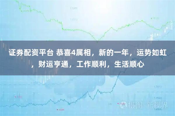 证券配资平台 恭喜4属相，新的一年，运势如虹，财运亨通，工作顺利，生活顺心