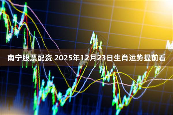 南宁股票配资 2025年12月23日生肖运势提前看