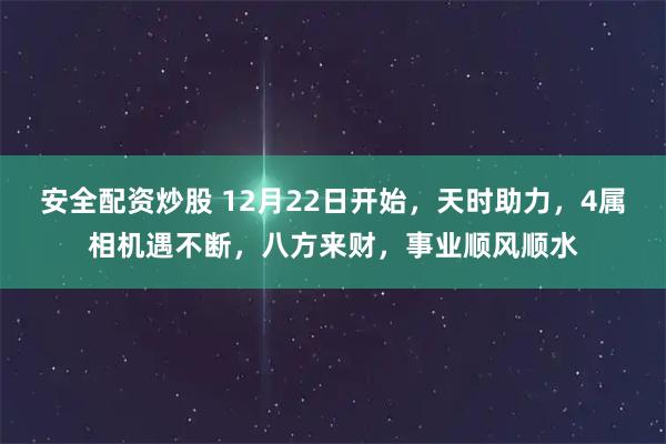 安全配资炒股 12月22日开始,天时助力,4属相机遇不断,八方来财,事业顺风顺水