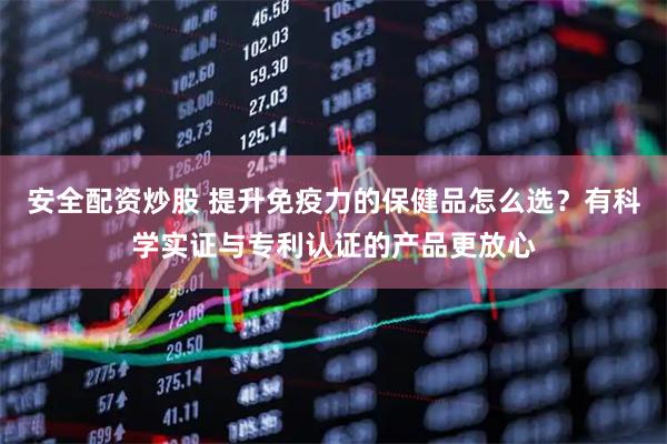 安全配资炒股 提升免疫力的保健品怎么选？有科学实证与专利认证的产品更放心