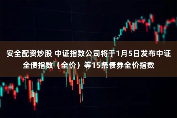 安全配资炒股 中证指数公司将于1月5日发布中证全债指数（全价）等15条债券全价指数
