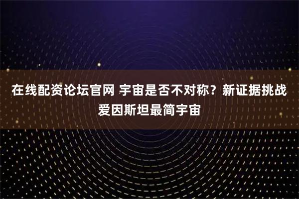 在线配资论坛官网 宇宙是否不对称？新证据挑战爱因斯坦最简宇宙