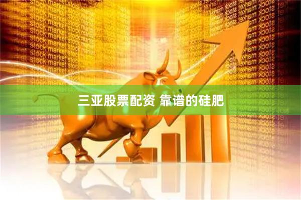三亚股票配资 靠谱的硅肥