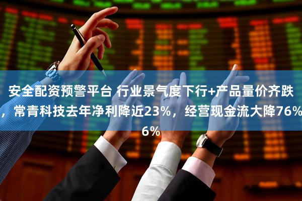 安全配资预警平台 行业景气度下行+产品量价齐跌，常青科技去年净利降近23%，经营现金流大降76%