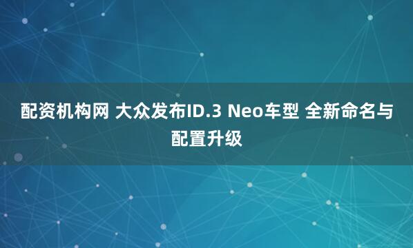 配资机构网 大众发布ID.3 Neo车型 全新命名与配置升级