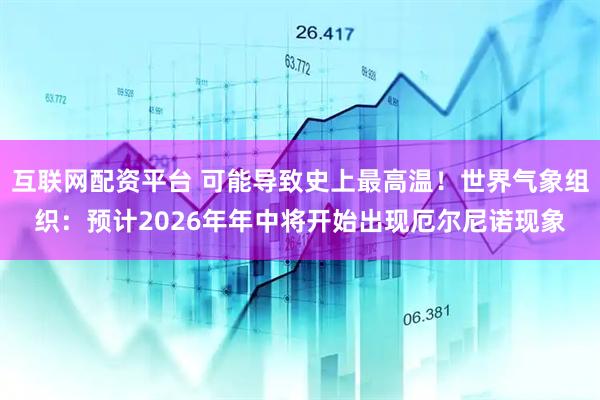 互联网配资平台 可能导致史上最高温！世界气象组织：预计2026年年中将开始出现厄尔尼诺现象