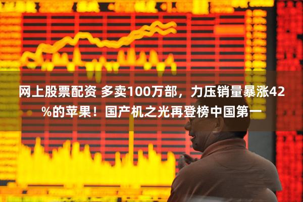 网上股票配资 多卖100万部，力压销量暴涨42%的苹果！国产机之光再登榜中国第一