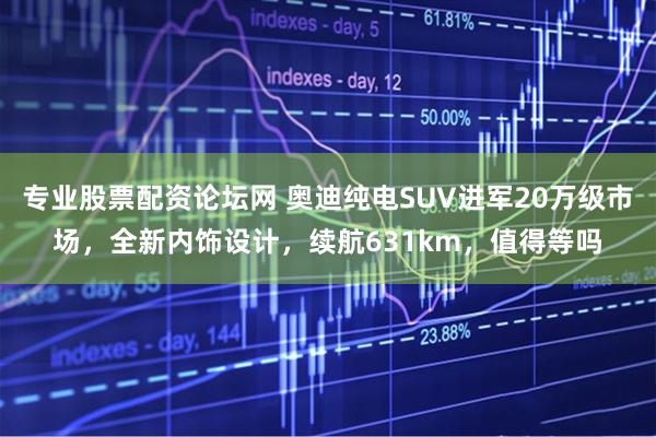 专业股票配资论坛网 奥迪纯电SUV进军20万级市场，全新内饰设计，续航631km，值得等吗