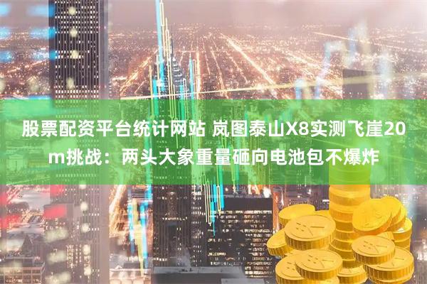 股票配资平台统计网站 岚图泰山X8实测飞崖20m挑战：两头大象重量砸向电池包不爆炸
