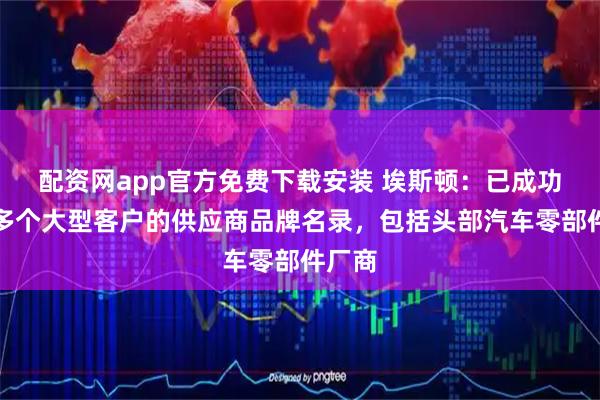 配资网app官方免费下载安装 埃斯顿：已成功进入多个大型客户的供应商品牌名录，包括头部汽车零部件厂商